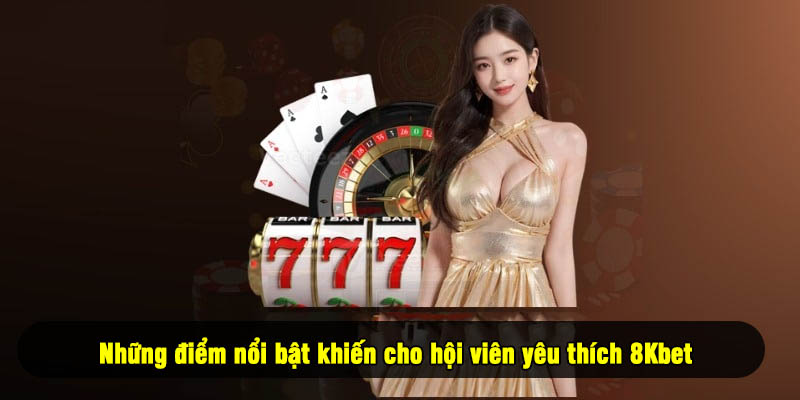 Những điểm nổi bật khiến cho hội viên yêu thích 8Kbet
